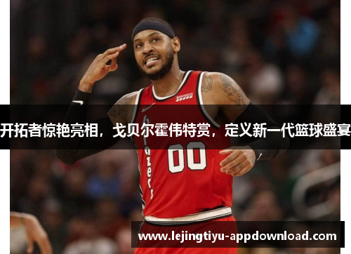 开拓者惊艳亮相，戈贝尔霍伟特赏，定义新一代篮球盛宴