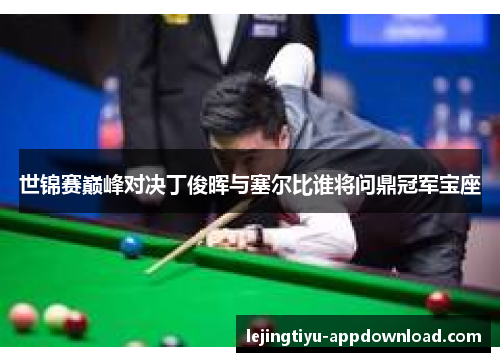 世锦赛巅峰对决丁俊晖与塞尔比谁将问鼎冠军宝座