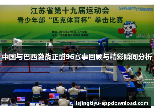 中国与巴西激战正酣96赛事回顾与精彩瞬间分析
