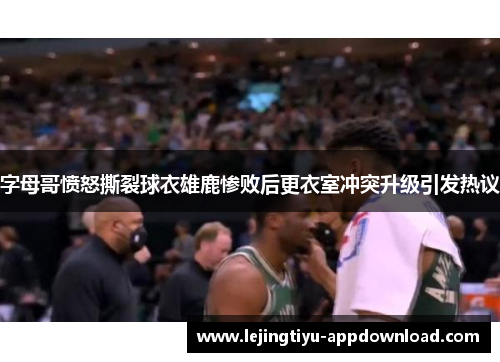字母哥愤怒撕裂球衣雄鹿惨败后更衣室冲突升级引发热议
