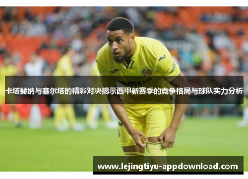 卡塔赫纳与塞尔塔的精彩对决揭示西甲新赛季的竞争格局与球队实力分析