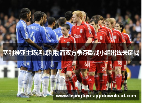 塞利维亚主场迎战利物浦双方争夺欧战小组出线关键战
