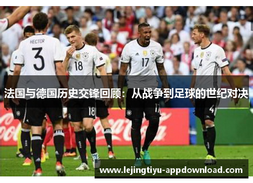 法国与德国历史交锋回顾：从战争到足球的世纪对决